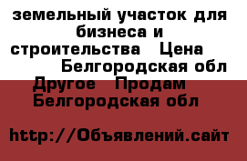 земельный участок для бизнеса и строительства › Цена ­ 550 000 - Белгородская обл. Другое » Продам   . Белгородская обл.